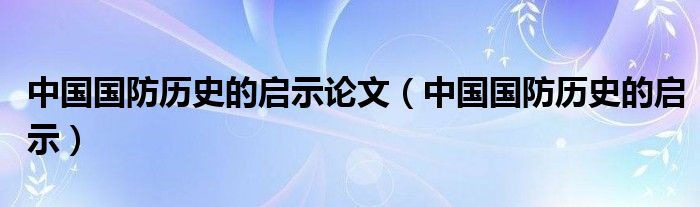中国国防历史的启示论文，中国国防历史的启示与经验探讨