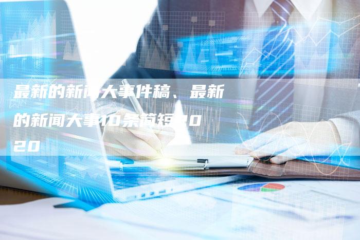 最近新闻大事件概述，20条热点新闻标题及简短描述（20字版），新闻热点概览，20条热点新闻标题及简短描述（精简版）