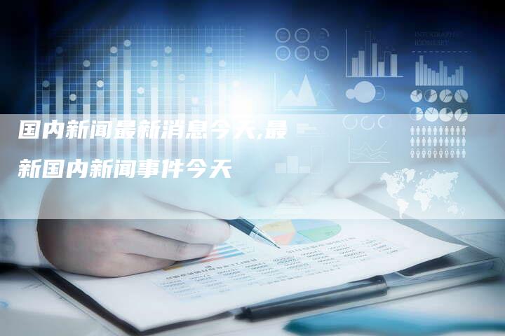 最新新闻国内大事件与今日最新消息概述,今日国内大事件与最新消息概述
